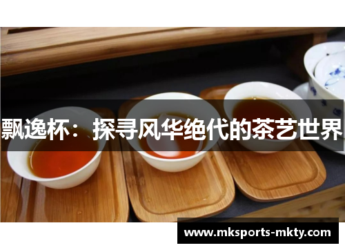 飘逸杯：探寻风华绝代的茶艺世界