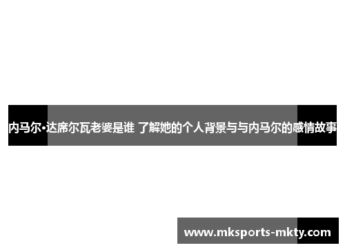 内马尔·达席尔瓦老婆是谁 了解她的个人背景与与内马尔的感情故事