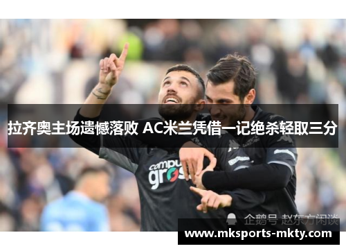 拉齐奥主场遗憾落败 AC米兰凭借一记绝杀轻取三分