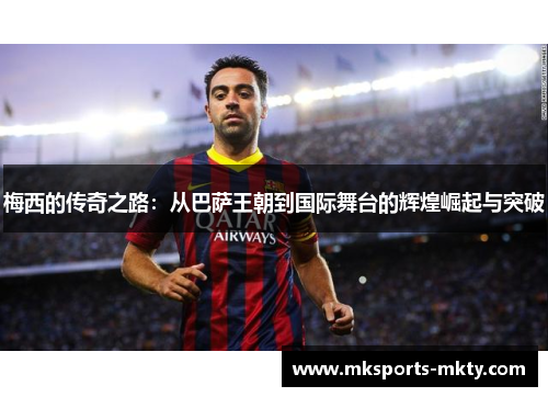 梅西的传奇之路：从巴萨王朝到国际舞台的辉煌崛起与突破
