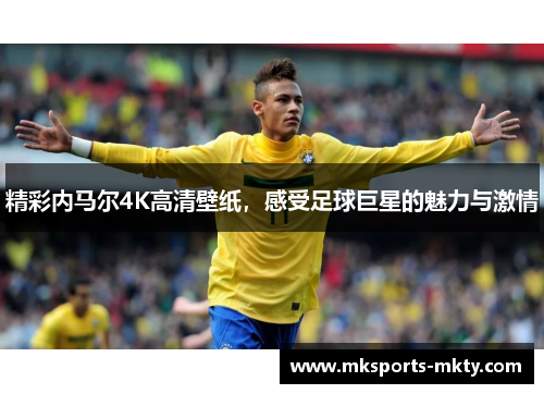 精彩内马尔4K高清壁纸，感受足球巨星的魅力与激情