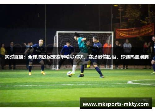 实时直播：全球顶级足球赛事精彩对决，赛场激情四溢，球迷热血沸腾！