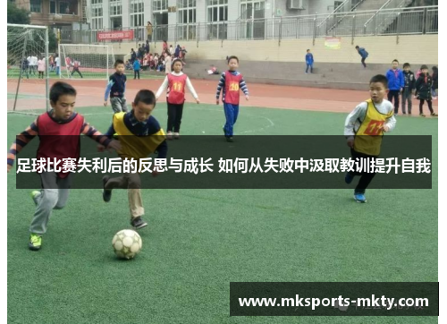 足球比赛失利后的反思与成长 如何从失败中汲取教训提升自我