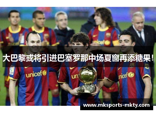 大巴黎或将引进巴塞罗那中场夏窗再添糖果！
