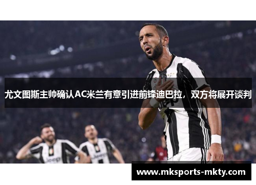 尤文图斯主帅确认AC米兰有意引进前锋迪巴拉，双方将展开谈判