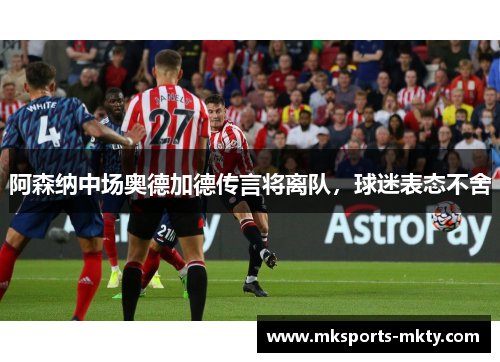 阿森纳中场奥德加德传言将离队，球迷表态不舍