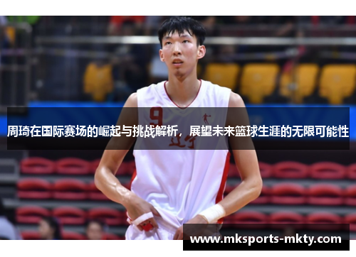 周琦在国际赛场的崛起与挑战解析，展望未来篮球生涯的无限可能性