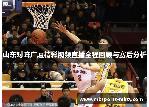 山东对阵广厦精彩视频直播全程回顾与赛后分析