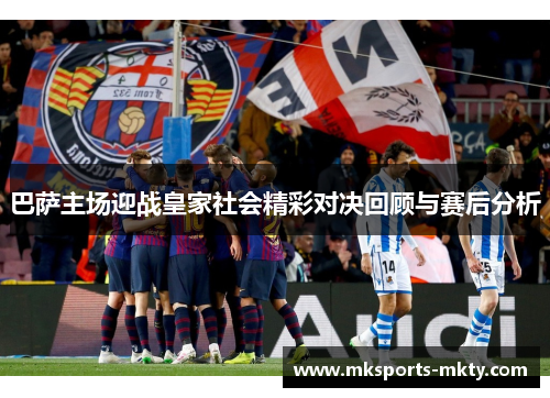 巴萨主场迎战皇家社会精彩对决回顾与赛后分析