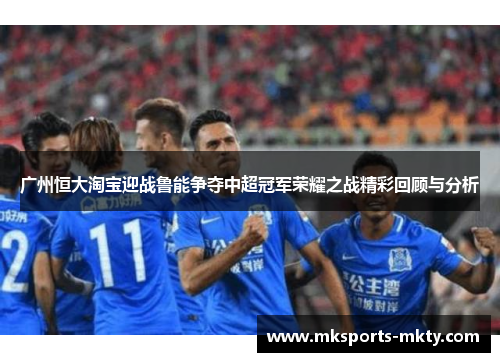 广州恒大淘宝迎战鲁能争夺中超冠军荣耀之战精彩回顾与分析