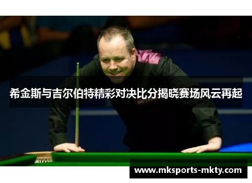 希金斯与吉尔伯特精彩对决比分揭晓赛场风云再起