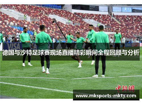 德国与沙特足球赛现场直播精彩瞬间全程回顾与分析