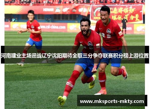 河南建业主场迎战辽宁沈阳期待全取三分争夺联赛积分榜上游位置