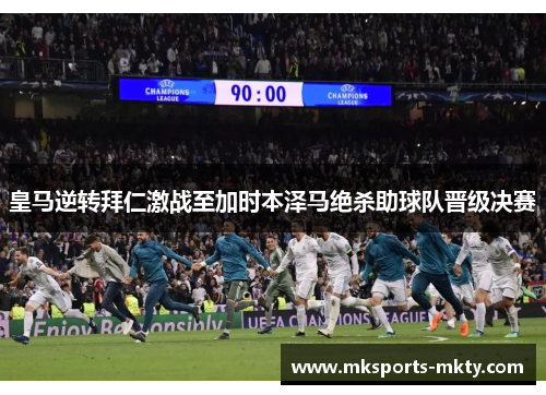 皇马逆转拜仁激战至加时本泽马绝杀助球队晋级决赛