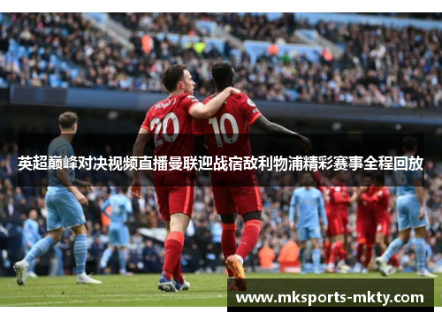 英超巅峰对决视频直播曼联迎战宿敌利物浦精彩赛事全程回放