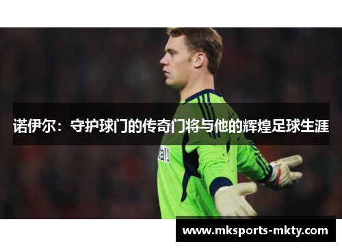 诺伊尔：守护球门的传奇门将与他的辉煌足球生涯