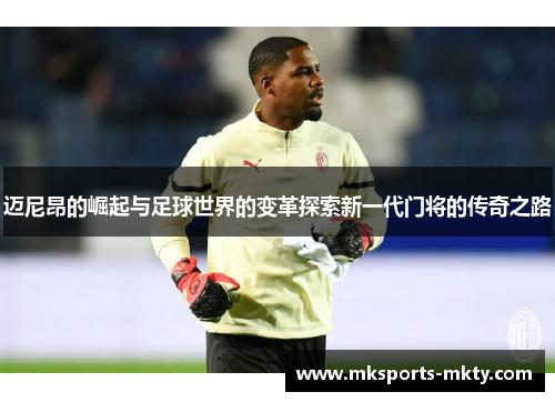 迈尼昂的崛起与足球世界的变革探索新一代门将的传奇之路