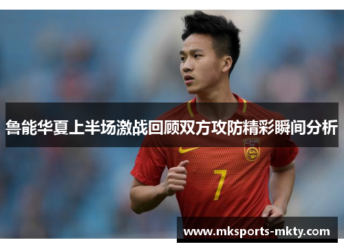 鲁能华夏上半场激战回顾双方攻防精彩瞬间分析